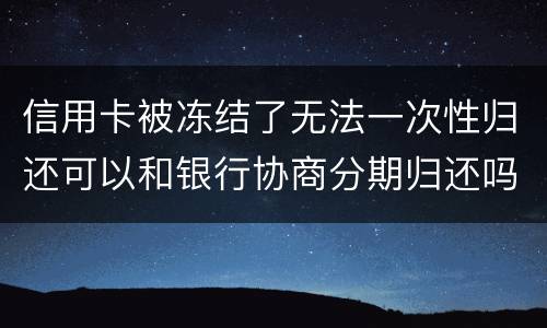 信用卡被冻结了无法一次性归还可以和银行协商分期归还吗