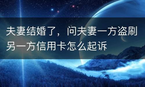 夫妻结婚了，问夫妻一方盗刷另一方信用卡怎么起诉
