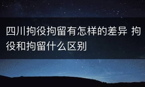 四川拘役拘留有怎样的差异 拘役和拘留什么区别