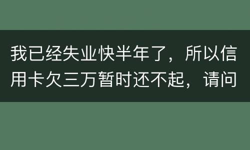 我已经失业快半年了，所以信用卡欠三万暂时还不起，请问信用卡还不上怎么办