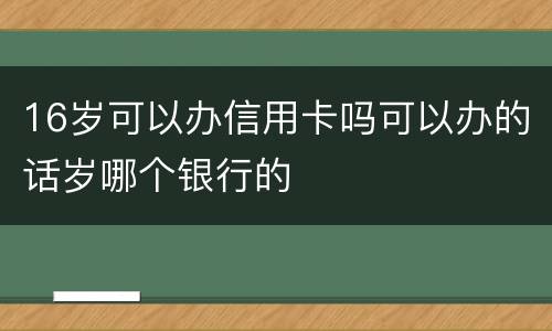 16岁可以办信用卡吗可以办的话岁哪个银行的