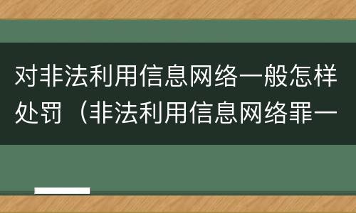 对非法利用信息网络一般怎样处罚（非法利用信息网络罪一般怎么判）