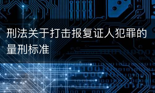 刑法关于打击报复证人犯罪的量刑标准