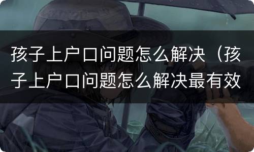 孩子上户口问题怎么解决（孩子上户口问题怎么解决最有效）