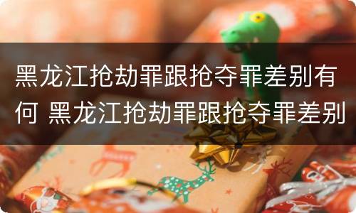 黑龙江抢劫罪跟抢夺罪差别有何 黑龙江抢劫罪跟抢夺罪差别有何不同