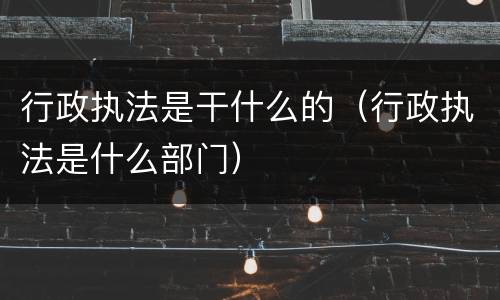 行政执法是干什么的（行政执法是什么部门）