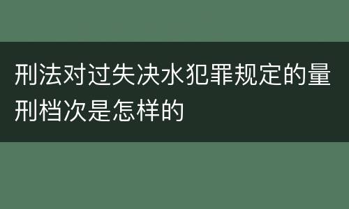 刑法对过失决水犯罪规定的量刑档次是怎样的