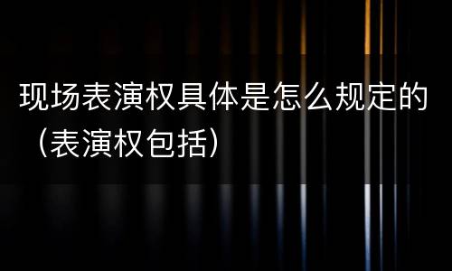 现场表演权具体是怎么规定的（表演权包括）