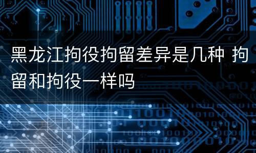 黑龙江拘役拘留差异是几种 拘留和拘役一样吗
