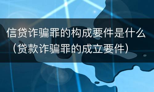 信贷诈骗罪的构成要件是什么（贷款诈骗罪的成立要件）