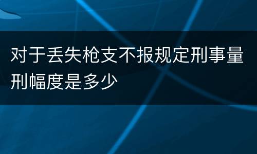 对于丢失枪支不报规定刑事量刑幅度是多少