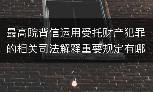 最高院背信运用受托财产犯罪的相关司法解释重要规定有哪些