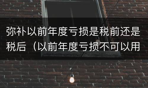 弥补以前年度亏损是税前还是税后（以前年度亏损不可以用税前利润弥补）