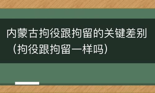 内蒙古拘役跟拘留的关键差别（拘役跟拘留一样吗）