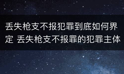 丢失枪支不报犯罪到底如何界定 丢失枪支不报罪的犯罪主体只能是什么