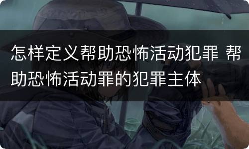 怎样定义帮助恐怖活动犯罪 帮助恐怖活动罪的犯罪主体