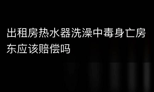 出租房热水器洗澡中毒身亡房东应该赔偿吗