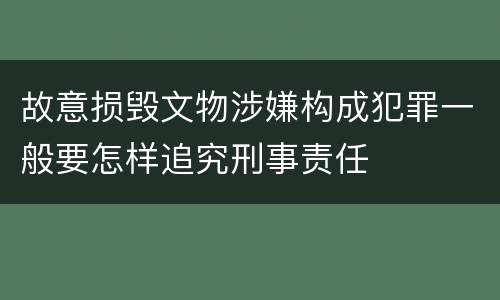 故意损毁文物涉嫌构成犯罪一般要怎样追究刑事责任