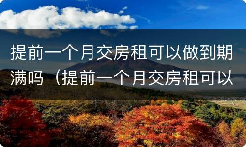 提前一个月交房租可以做到期满吗（提前一个月交房租可以做到期满吗合同）