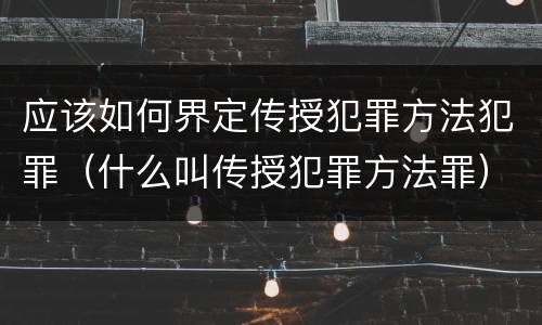 应该如何界定传授犯罪方法犯罪（什么叫传授犯罪方法罪）