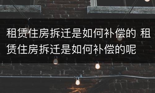 租赁住房拆迁是如何补偿的 租赁住房拆迁是如何补偿的呢
