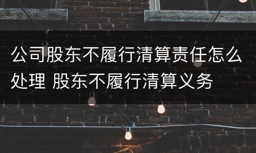 公司股东不履行清算责任怎么处理 股东不履行清算义务