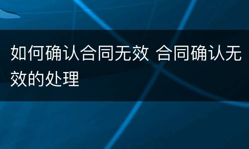 如何确认合同无效 合同确认无效的处理