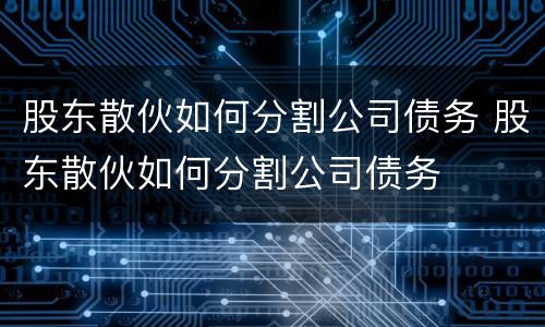 股东散伙如何分割公司债务 股东散伙如何分割公司债务