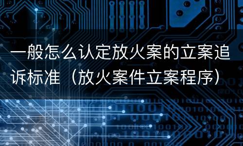 一般怎么认定放火案的立案追诉标准（放火案件立案程序）