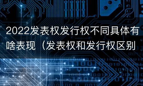 2022发表权发行权不同具体有啥表现（发表权和发行权区别）
