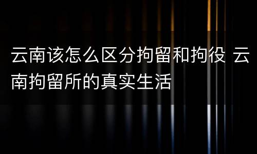 云南该怎么区分拘留和拘役 云南拘留所的真实生活