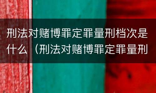 刑法对赌博罪定罪量刑档次是什么（刑法对赌博罪定罪量刑档次是什么标准）