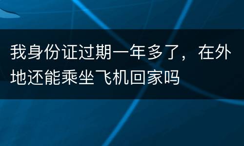我身份证过期一年多了，在外地还能乘坐飞机回家吗