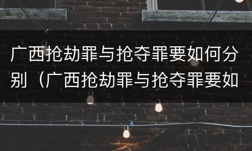 广西抢劫罪与抢夺罪要如何分别（广西抢劫罪与抢夺罪要如何分别认定）