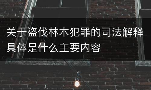 关于盗伐林木犯罪的司法解释具体是什么主要内容