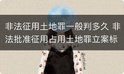 非法征用土地罪一般判多久 非法批准征用占用土地罪立案标准