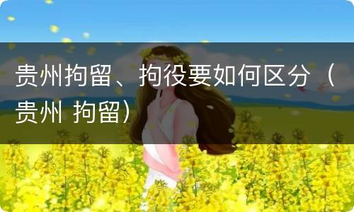 贵州拘留、拘役要如何区分（贵州 拘留）