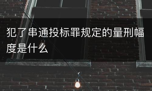 犯了串通投标罪规定的量刑幅度是什么