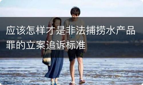 应该怎样才是非法捕捞水产品罪的立案追诉标准