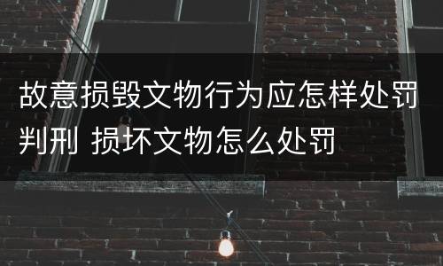 故意损毁文物行为应怎样处罚判刑 损坏文物怎么处罚
