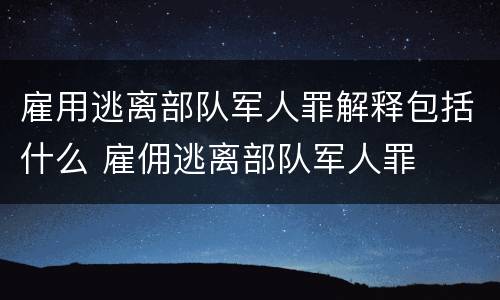 雇用逃离部队军人罪解释包括什么 雇佣逃离部队军人罪