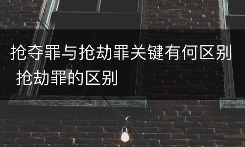 抢夺罪与抢劫罪关键有何区别 抢劫罪的区别