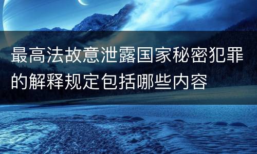 最高法故意泄露国家秘密犯罪的解释规定包括哪些内容