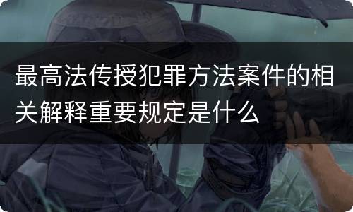最高法传授犯罪方法案件的相关解释重要规定是什么