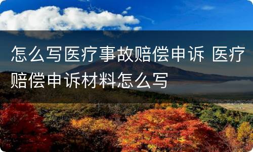 怎么写医疗事故赔偿申诉 医疗赔偿申诉材料怎么写