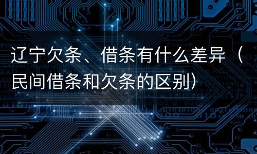 辽宁欠条、借条有什么差异（民间借条和欠条的区别）