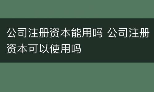 公司注册资本能用吗 公司注册资本可以使用吗