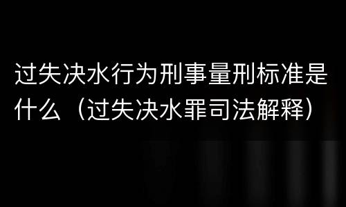 过失决水行为刑事量刑标准是什么（过失决水罪司法解释）