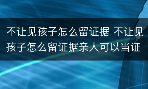 不让见孩子怎么留证据 不让见孩子怎么留证据亲人可以当证人吗