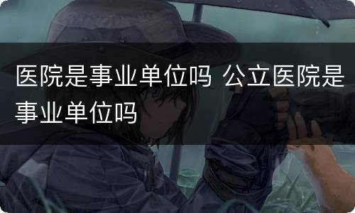 医院是事业单位吗 公立医院是事业单位吗